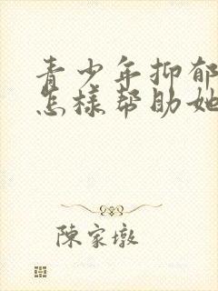 青少年抑郁家长怎样帮助她走出来