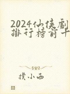 2024仙侠剧排行榜前十名