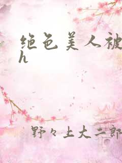 绝色美人被辱记h