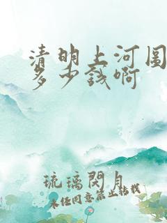 清明上河图价值多少钱啊