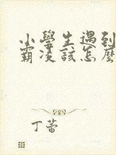 小学生遇到校园霸凌该怎么办