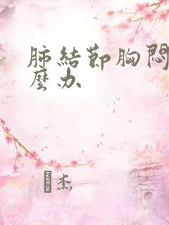 肺结节胸闷痛怎么办