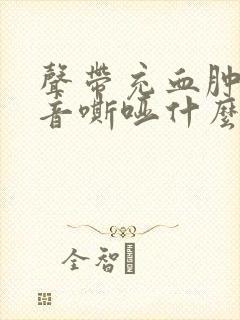 声带充血肿胀声音嘶哑什么原因引起的