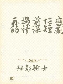 再遇前任恋上他的情深短剧