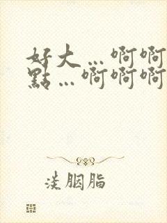 好大…啊啊啊轻点…啊啊啊使劲