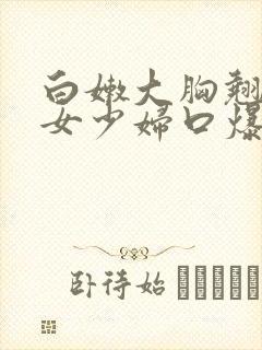 白嫩大胸翘臀美女少妇口爆