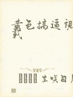 黄色搞逼视频下载