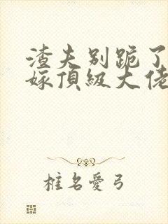 渣夫别跪了夫人嫁顶级大佬显怀啦正版 渣夫别跪了夫人嫁顶级大佬显怀啦正版