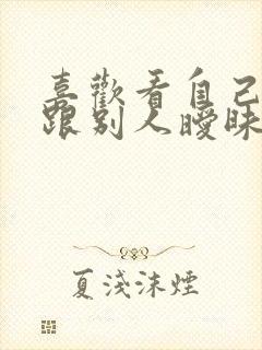 喜欢看自己老婆跟别人暧昧