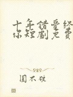 十年错爱终是遇你短剧免费观看