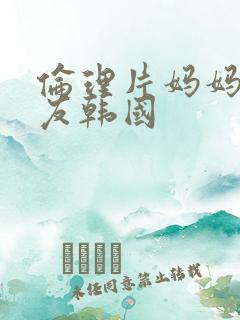 伦理片妈妈的朋友韩国 伦理片妈妈的朋友韩国
