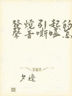 发烧引起的嗓子声音嘶哑怎么办