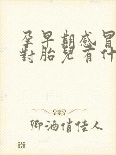 孕早期感冒咳嗽对胎儿有什么影响