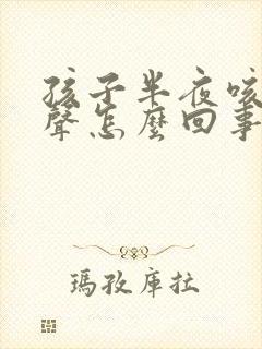 孩子半夜咳嗽几声怎么回事
