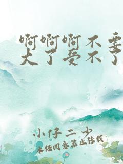 啊啊啊不要了太大了受不了