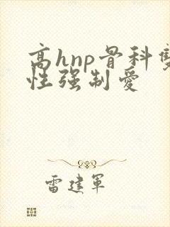 高hnp骨科双性强制爱
