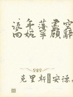 流年落尽空白首向婉宁顾辞谢清音全文在线 流年落尽空白首向婉宁顾辞谢清音全文在线