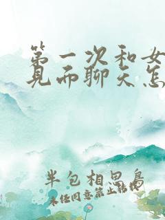 第一次和女孩子见面聊天怎么找话题