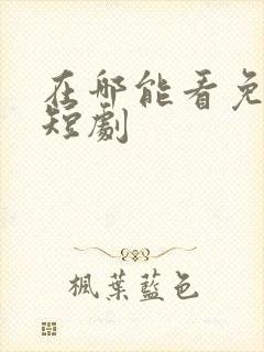 在哪能看免费的短剧