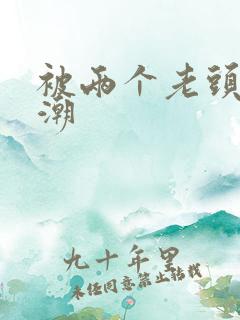 被两个老头添高潮