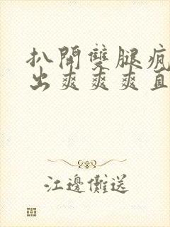 扒开双腿疯狂进出爽爽爽直播