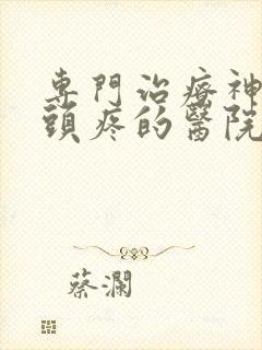 专门治疗神经性头疼的医院