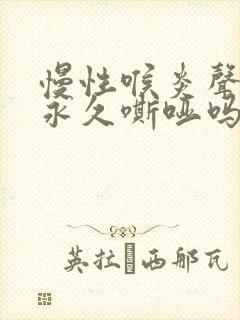 慢性喉炎声音会永久嘶哑吗