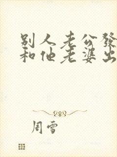 别人老公发现我和他老婆出轨以后