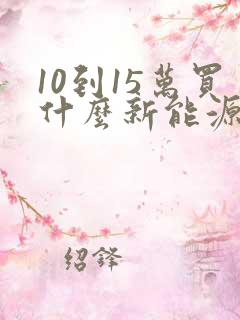 10到15万买什么新能源车比较好