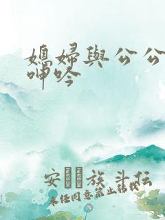 媳妇与公公嗯哦呻吟 媳妇与公公嗯哦呻吟