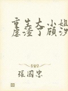 重生大小姐又在虐渣了顾汐