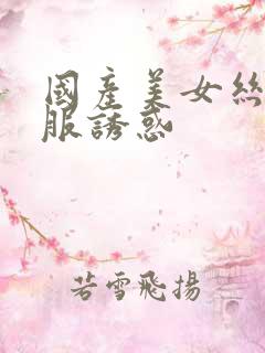 国产美女丝袜制服诱惑