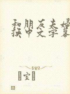 和朋友夫妇的交换中文字幕