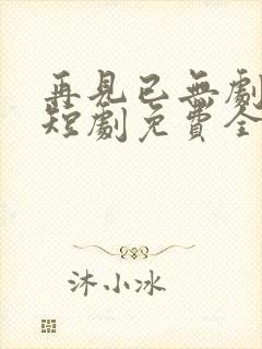 再见已无剧中人短剧免费全集 再见已无剧中人短剧免费全集