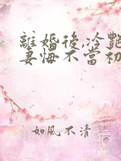 离婚后,冷艳前妻悔不当初顾清雪在线全文