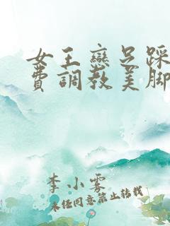 女王恋足踩踏免费调教美脚 女王恋足踩踏免费调教美脚