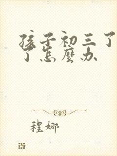 孩子初三了厌学了怎么办