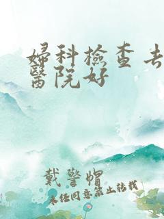 妇科检查去哪个医院好
