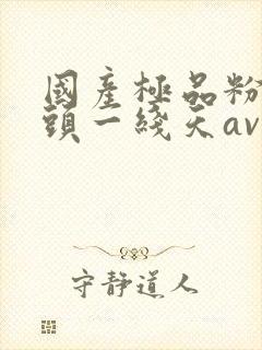 国产极品粉嫩馒头一线天av