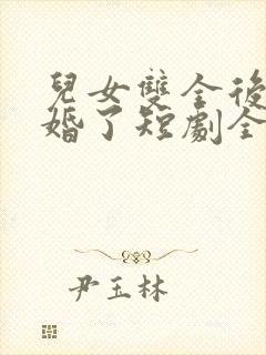 儿女双全后我闪婚了短剧全集