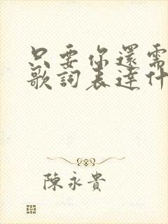 只要你还需要我歌词表达什么意思