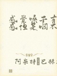 感觉嗓子有异物感但是咽不下去