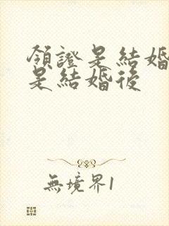 领证是结婚前还是结婚后