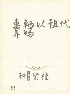 车辆以租代购划算吗 车辆以租代购划算吗