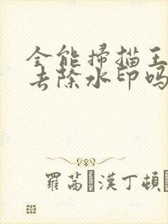 全能扫描王可以去除水印吗 全能扫描王可以去除水印吗