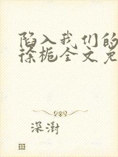 陷入我们的热恋徐栀全文免费阅读全文