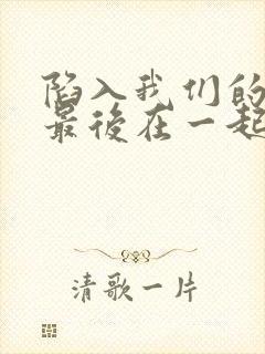 陷入我们的热恋最后在一起了吗