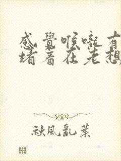 感觉喉咙有东西堵着在老想打嗝 感觉喉咙有东西堵着在老想打嗝