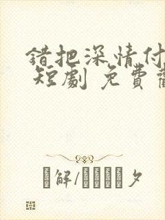 错把深情付春风 短剧 免费观看