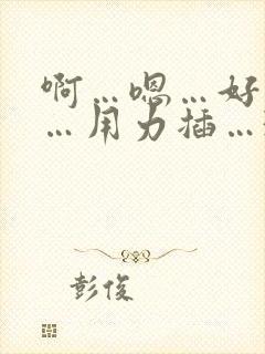 啊…嗯…好舒服…用力插…3p